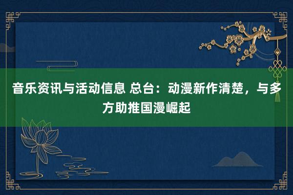 音乐资讯与活动信息 总台：动漫新作清楚，与多方助推国漫崛起