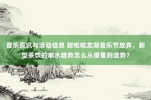 音乐资讯与活动信息 甜啦啦龙湖音乐节放弃，新型茶饮的潮水趋势怎么从借重到造势？