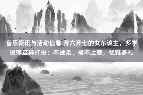 音乐资讯与活动信息 奔六奔七的女东谈主，多学倪萍这样打扮：不烫染、裙不上膝，优雅多礼