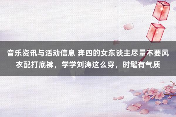 音乐资讯与活动信息 奔四的女东谈主尽量不要风衣配打底裤，学学刘涛这么穿，时髦有气质