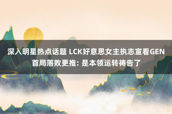 深入明星热点话题 LCK好意思女主执志宣看GEN首局落败更推: 是本领运转祷告了