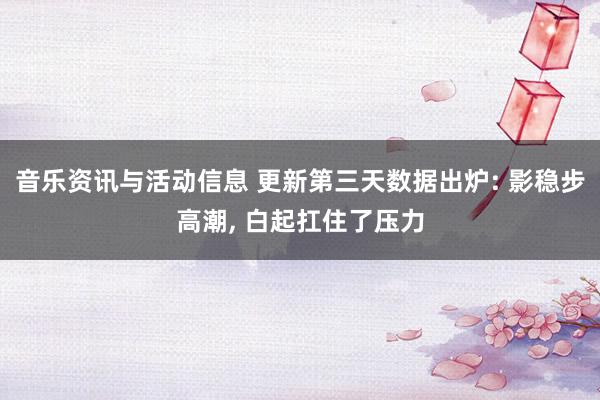 音乐资讯与活动信息 更新第三天数据出炉: 影稳步高潮, 白起扛住了压力