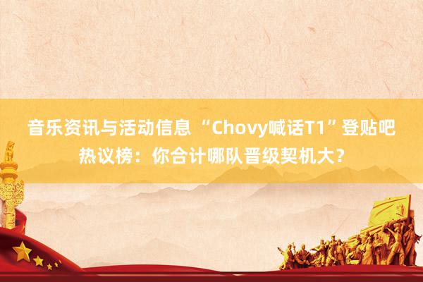 音乐资讯与活动信息 “Chovy喊话T1”登贴吧热议榜：你合计哪队晋级契机大？