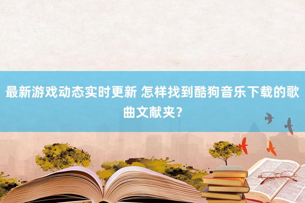 最新游戏动态实时更新 怎样找到酷狗音乐下载的歌曲文献夹？