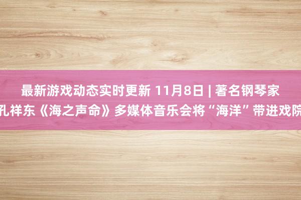 最新游戏动态实时更新 11月8日 | 著名钢琴家孔祥东《海之声命》多媒体音乐会将“海洋”带进戏院