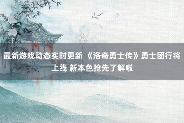 最新游戏动态实时更新 《洛奇勇士传》勇士团行将上线 新本色抢先了解啦