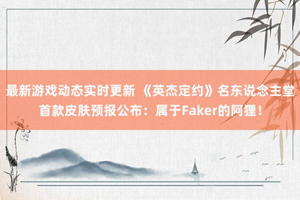 最新游戏动态实时更新 《英杰定约》名东说念主堂首款皮肤预报公布：属于Faker的阿狸！