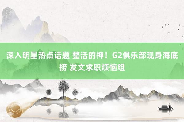 深入明星热点话题 整活的神！G2俱乐部现身海底捞 发文求职烦恼组