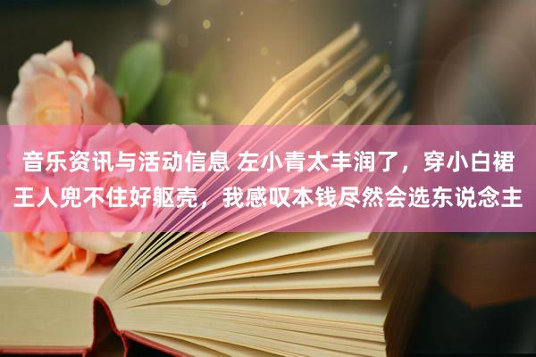 音乐资讯与活动信息 左小青太丰润了，穿小白裙王人兜不住好躯壳，我感叹本钱尽然会选东说念主