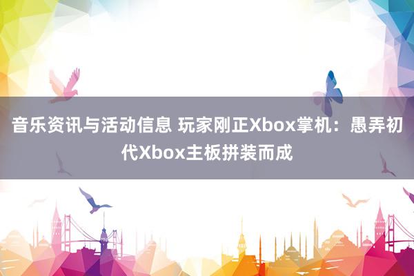 音乐资讯与活动信息 玩家刚正Xbox掌机：愚弄初代Xbox主板拼装而成