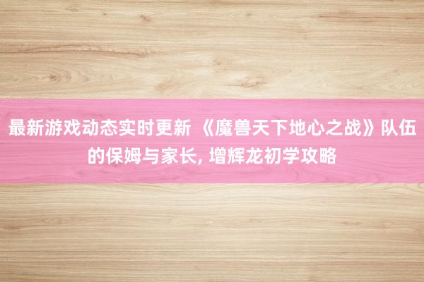 最新游戏动态实时更新 《魔兽天下地心之战》队伍的保姆与家长, 增辉龙初学攻略