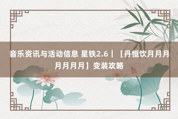 音乐资讯与活动信息 星铁2.6｜【丹恒饮月月月月月月月】变装攻略