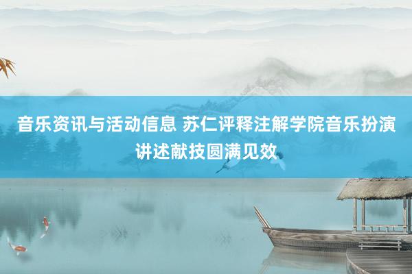 音乐资讯与活动信息 苏仁评释注解学院音乐扮演讲述献技圆满见效