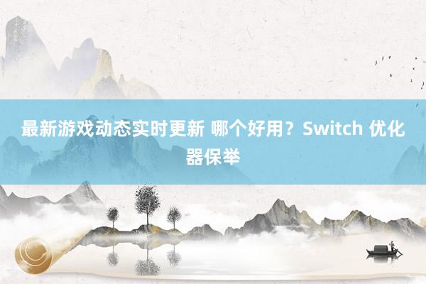 最新游戏动态实时更新 哪个好用？Switch 优化器保举