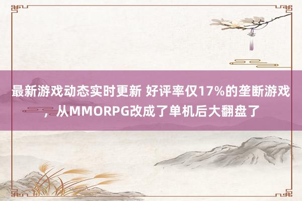 最新游戏动态实时更新 好评率仅17%的垄断游戏，从MMORPG改成了单机后大翻盘了