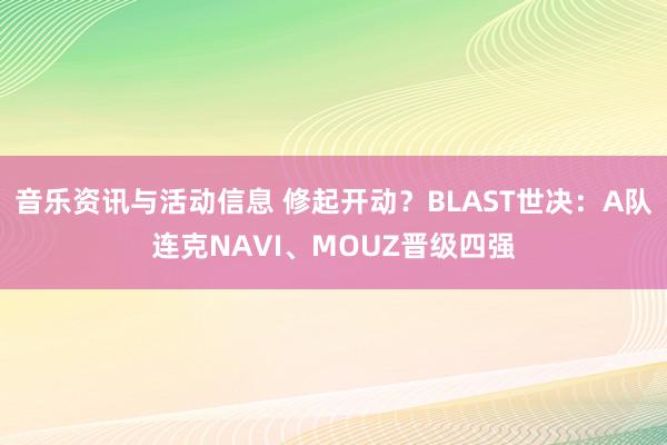 音乐资讯与活动信息 修起开动？BLAST世决：A队连克NAVI、MOUZ晋级四强