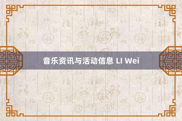 音乐资讯与活动信息 LI Wei