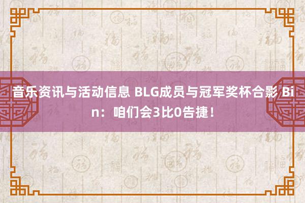 音乐资讯与活动信息 BLG成员与冠军奖杯合影 Bin：咱们会3比0告捷！