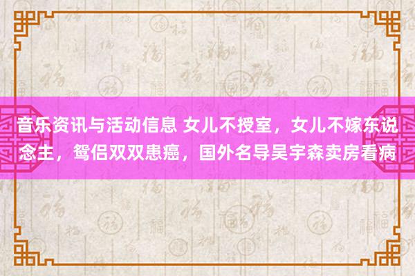 音乐资讯与活动信息 女儿不授室，女儿不嫁东说念主，鸳侣双双患癌，国外名导吴宇森卖房看病