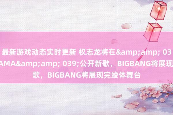 最新游戏动态实时更新 权志龙将在&amp; 039;2024 MAMA&amp; 039;公开新歌，BIGBANG将展现完竣体舞台