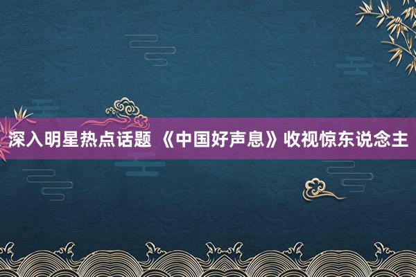 深入明星热点话题 《中国好声息》收视惊东说念主