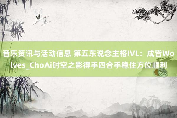 音乐资讯与活动信息 第五东说念主格IVL：成皆Wolves_ChoAi时空之影得手四合手稳住方位顺利