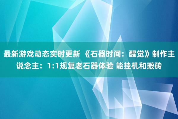 最新游戏动态实时更新 《石器时间：醒觉》制作主说念主：1:1规复老石器体验 能挂机和搬砖