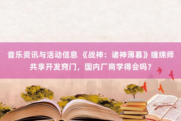 音乐资讯与活动信息 《战神：诸神薄暮》缠绵师共享开发窍门，国内厂商学得会吗？