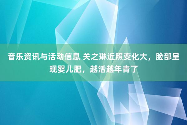 音乐资讯与活动信息 关之琳近照变化大，脸部呈现婴儿肥，越活越年青了