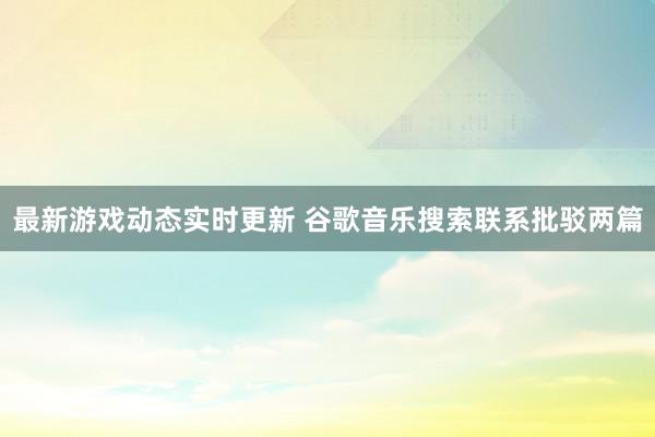 最新游戏动态实时更新 谷歌音乐搜索联系批驳两篇