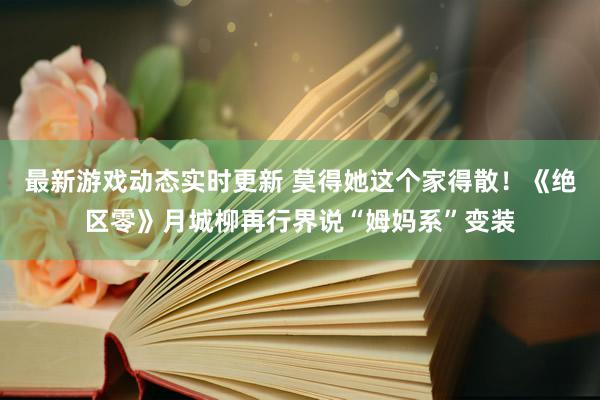 最新游戏动态实时更新 莫得她这个家得散！《绝区零》月城柳再行界说“姆妈系”变装