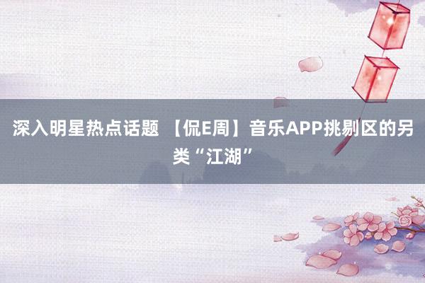 深入明星热点话题 【侃E周】音乐APP挑剔区的另类“江湖”