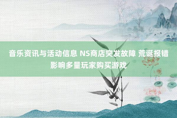 音乐资讯与活动信息 NS商店突发故障 荒诞报错影响多量玩家购买游戏