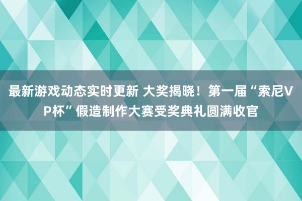 最新游戏动态实时更新 大奖揭晓！第一届“索尼VP杯”假造制作大赛受奖典礼圆满收官