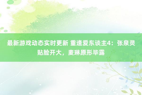 最新游戏动态实时更新 重逢爱东谈主4：张泉灵贴脸开大，麦琳原形毕露