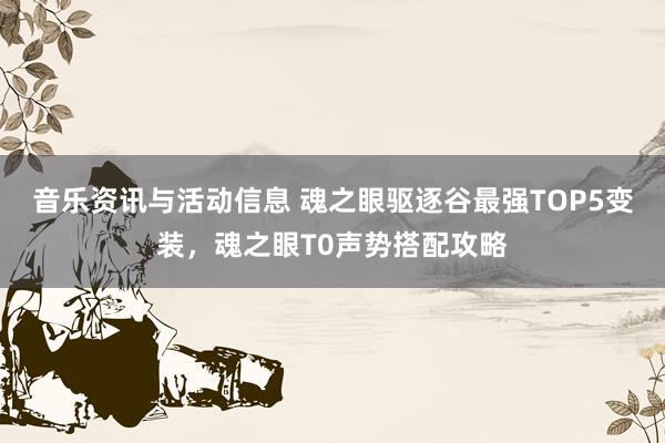 音乐资讯与活动信息 魂之眼驱逐谷最强TOP5变装，魂之眼T0声势搭配攻略