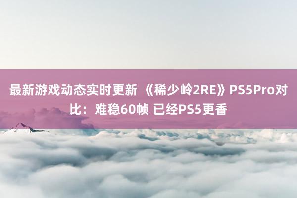 最新游戏动态实时更新 《稀少岭2RE》PS5Pro对比：难稳60帧 已经PS5更香