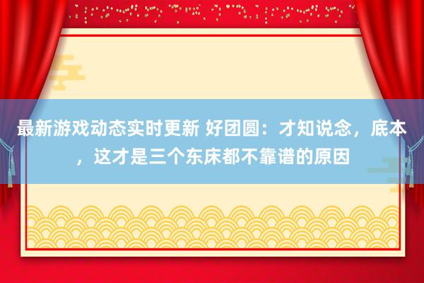 最新游戏动态实时更新 好团圆：才知说念，底本，这才是三个东床都不靠谱的原因