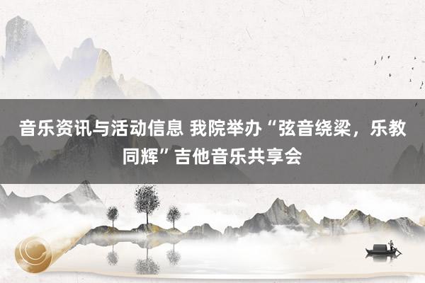 音乐资讯与活动信息 我院举办“弦音绕梁，乐教同辉”吉他音乐共享会