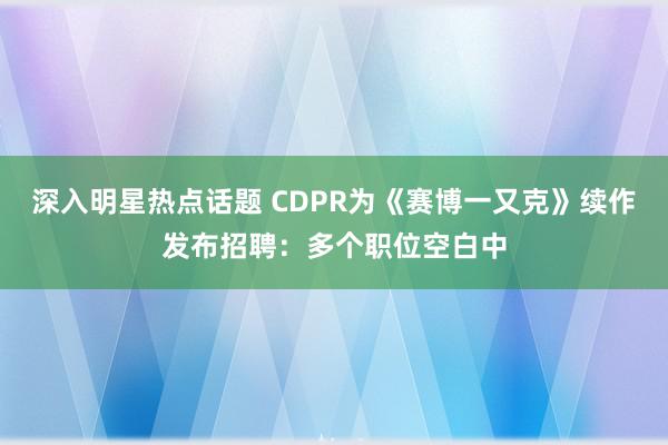 深入明星热点话题 CDPR为《赛博一又克》续作发布招聘：多个职位空白中