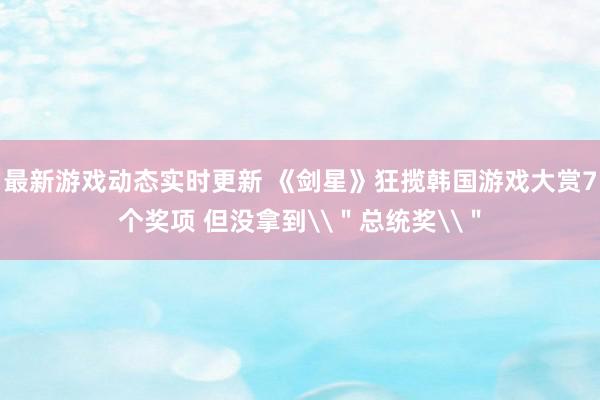 最新游戏动态实时更新 《剑星》狂揽韩国游戏大赏7个奖项 但没拿到\＂总统奖\＂