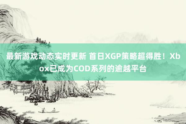 最新游戏动态实时更新 首日XGP策略超得胜！Xbox已成为COD系列的逾越平台