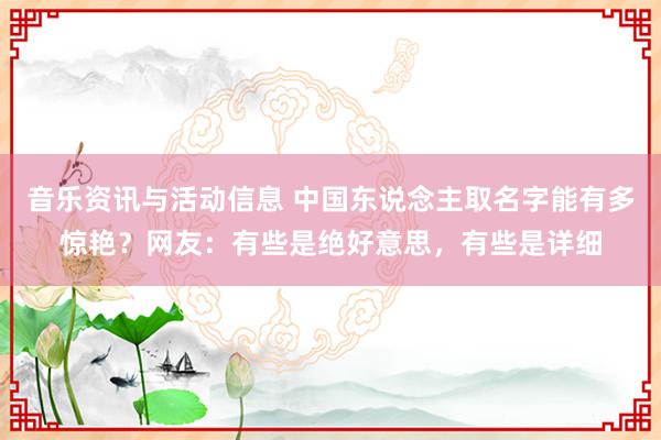 音乐资讯与活动信息 中国东说念主取名字能有多惊艳？网友：有些是绝好意思，有些是详细