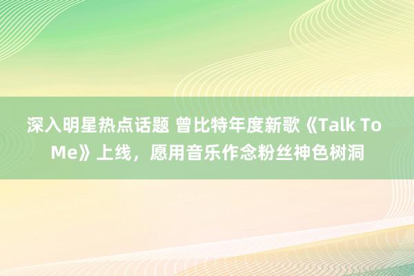 深入明星热点话题 曾比特年度新歌《Talk To Me》上线，愿用音乐作念粉丝神色树洞