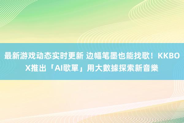 最新游戏动态实时更新 边幅笔墨也能找歌！KKBOX推出「AI歌單」　用大數據探索新音樂