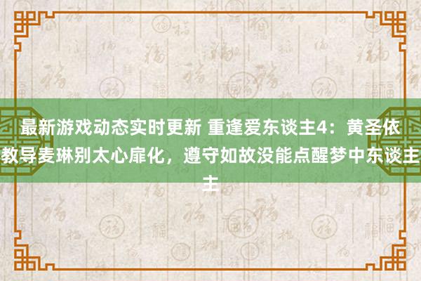 最新游戏动态实时更新 重逢爱东谈主4：黄圣依教导麦琳别太心扉化，遵守如故没能点醒梦中东谈主