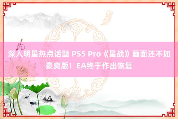 深入明星热点话题 PS5 Pro《星战》画面还不如豪爽版！EA终于作出恢复