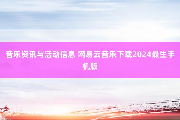 音乐资讯与活动信息 网易云音乐下载2024最生手机版