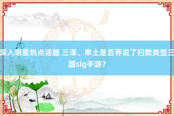 深入明星热点话题 三谋、率土是否界说了扫数类型三国slg手游？