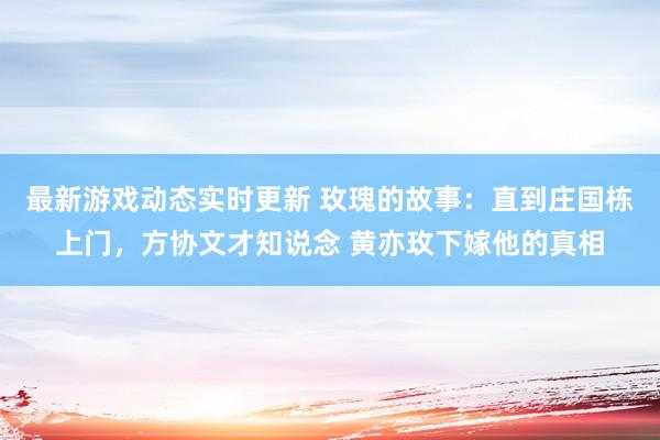 最新游戏动态实时更新 玫瑰的故事：直到庄国栋上门，方协文才知说念 黄亦玫下嫁他的真相